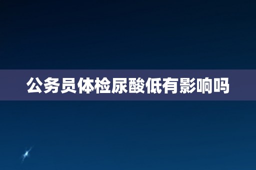 公务员体检尿酸低有影响吗