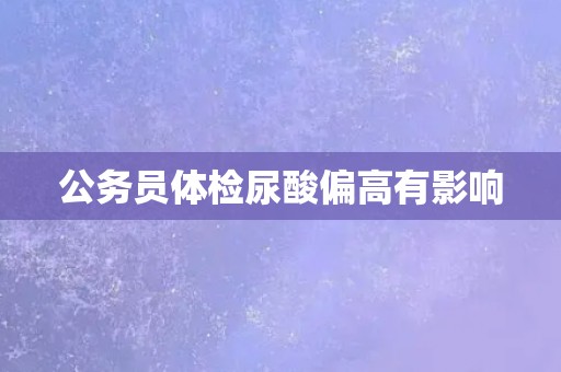 公务员体检尿酸偏高有影响