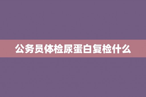 公务员体检尿蛋白复检什么