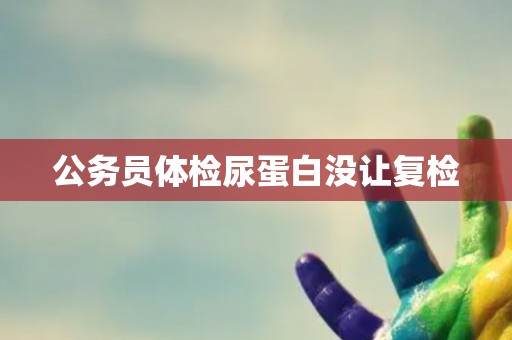 公务员体检尿蛋白没让复检