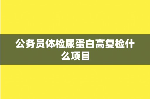 公务员体检尿蛋白高复检什么项目