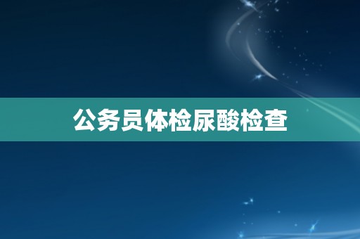 公务员体检尿酸检查