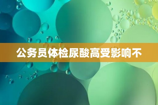 公务员体检尿酸高受影响不