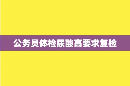 公务员体检尿酸高要求复检