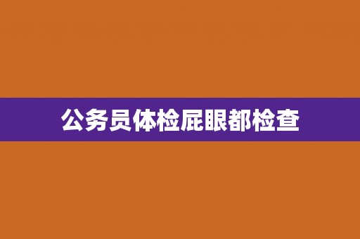 公务员体检屁眼都检查