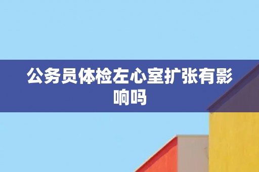 公务员体检左心室扩张有影响吗