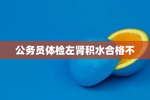 公务员体检左肾积水合格不