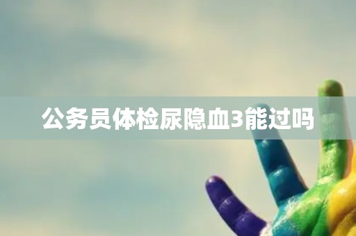 公务员体检尿隐血3能过吗