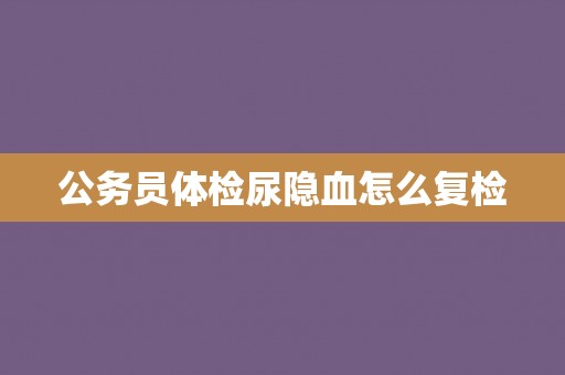 公务员体检尿隐血怎么复检