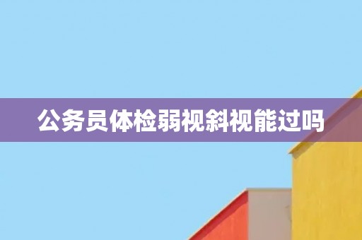 公务员体检弱视斜视能过吗