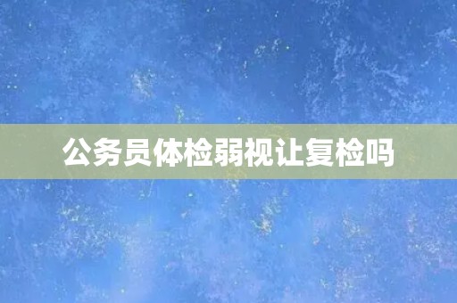 公务员体检弱视让复检吗