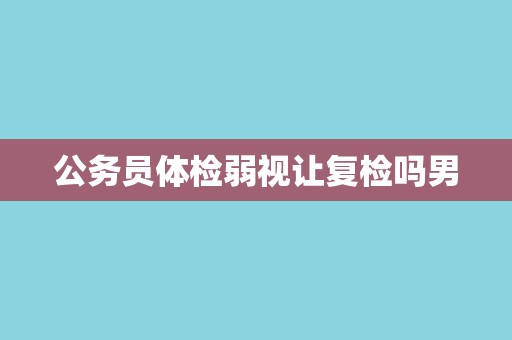 公务员体检弱视让复检吗男