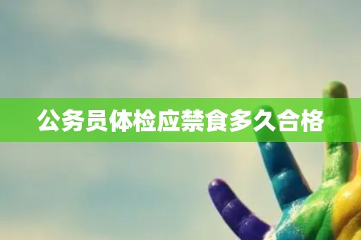 公务员体检应禁食多久合格
