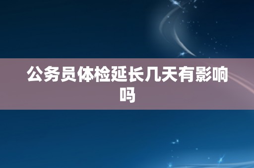 公务员体检延长几天有影响吗