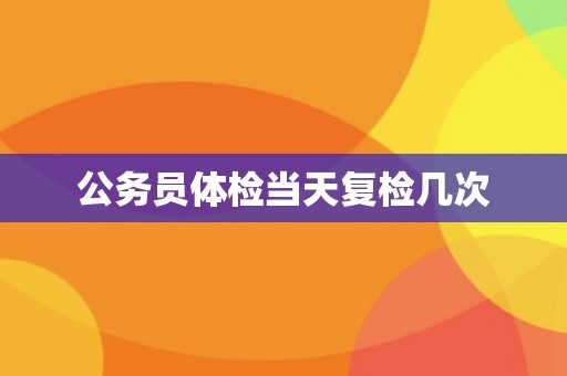 公务员体检当天复检几次