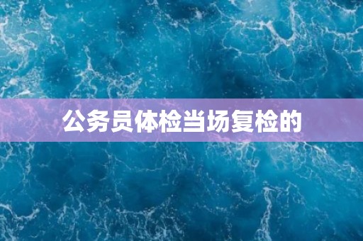 公务员体检当场复检的