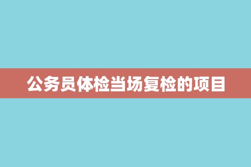 公务员体检当场复检的项目
