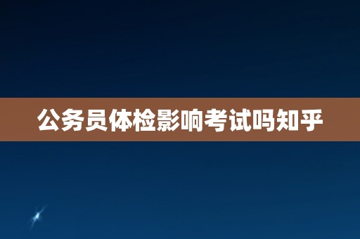公务员体检影响考试吗知乎