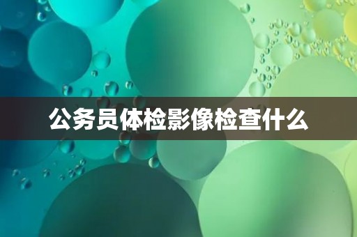 公务员体检影像检查什么