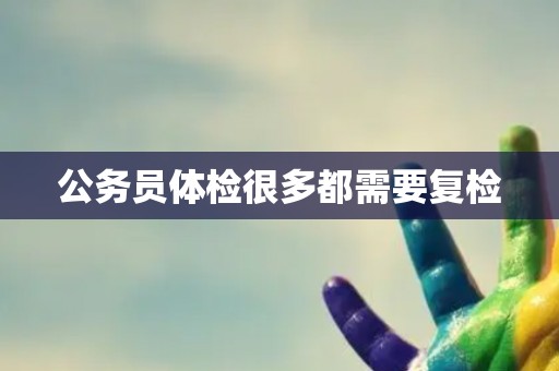 公务员体检很多都需要复检