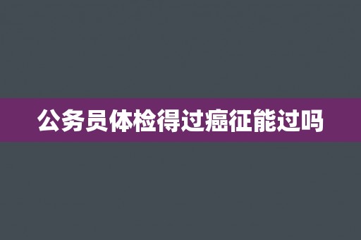 公务员体检得过癌征能过吗