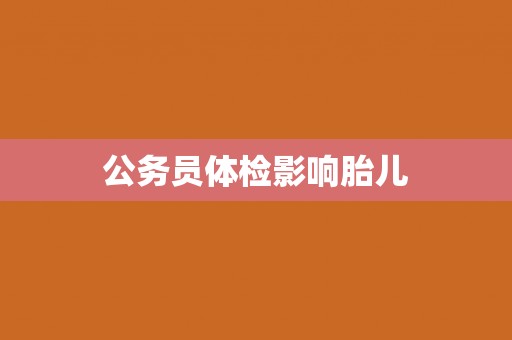公务员体检影响胎儿
