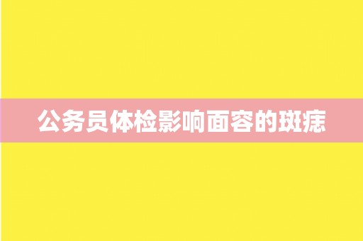 公务员体检影响面容的斑痣