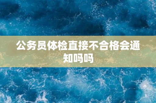 公务员体检直接不合格会通知吗吗