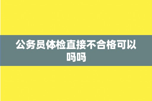 公务员体检直接不合格可以吗吗