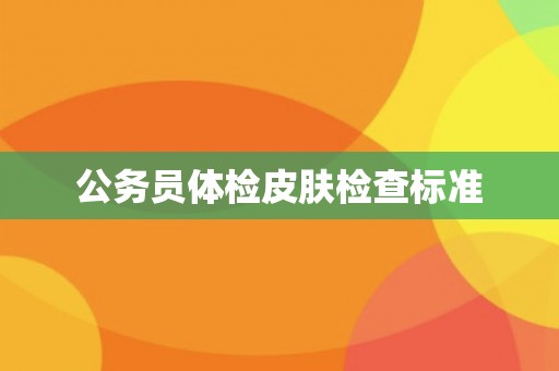 公务员体检皮肤检查标准
