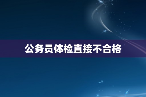 公务员体检直接不合格