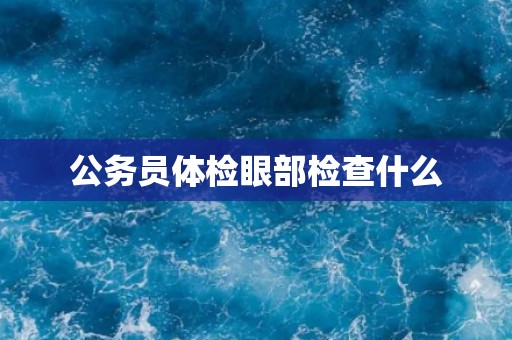 公务员体检眼部检查什么