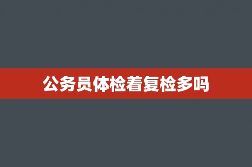 公务员体检着复检多吗