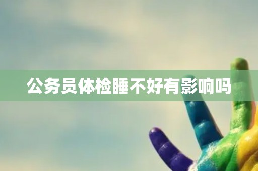 公务员体检睡不好有影响吗