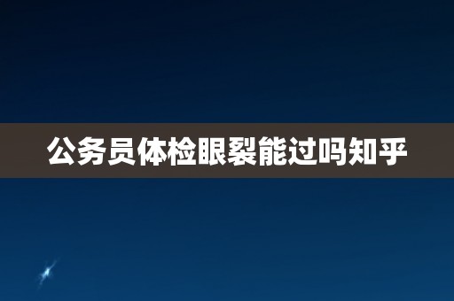 公务员体检眼裂能过吗知乎