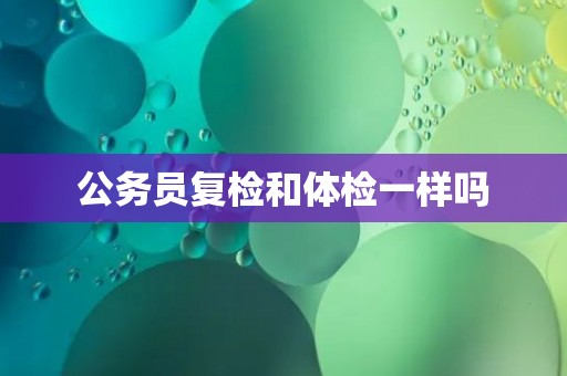 公务员复检和体检一样吗