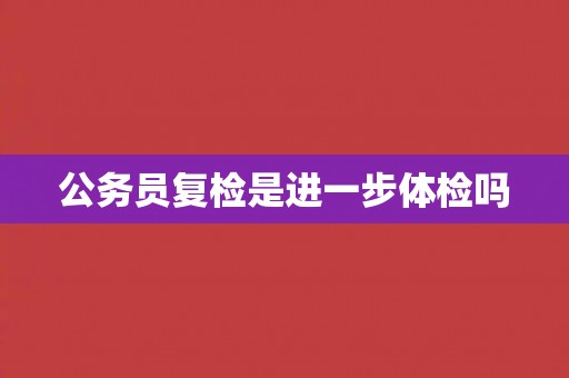 公务员复检是进一步体检吗