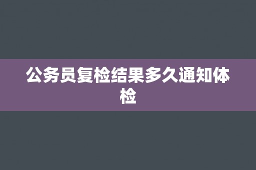 公务员复检结果多久通知体检