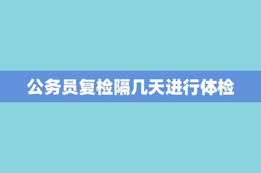 公务员复检隔几天进行体检