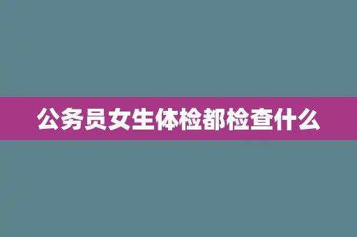 公务员女生体检都检查什么