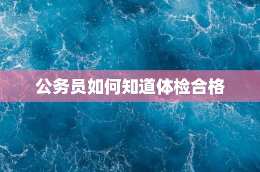 公务员如何知道体检合格