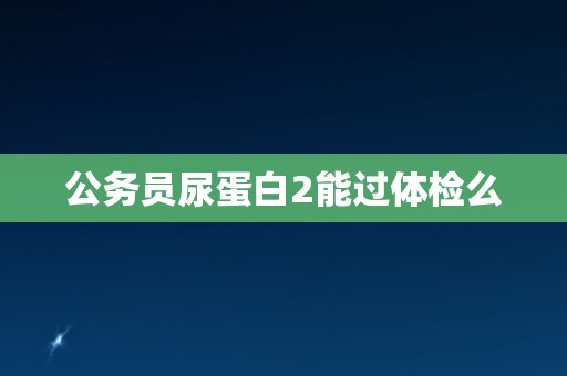 公务员尿蛋白2能过体检么