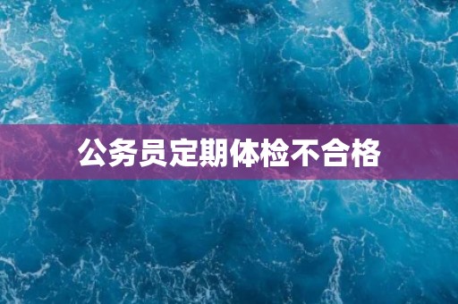 公务员定期体检不合格