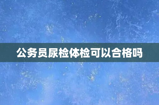公务员尿检体检可以合格吗