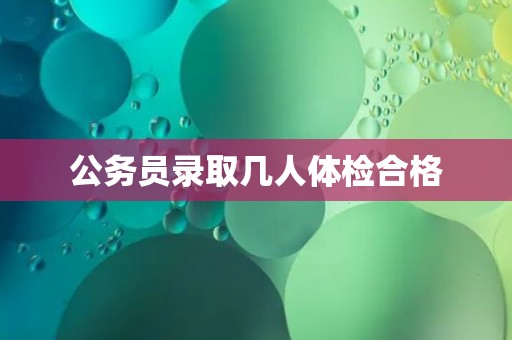 公务员录取几人体检合格