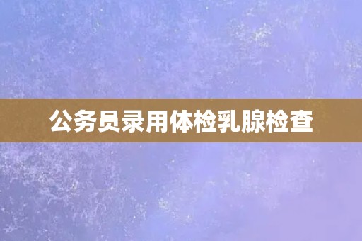 公务员录用体检乳腺检查