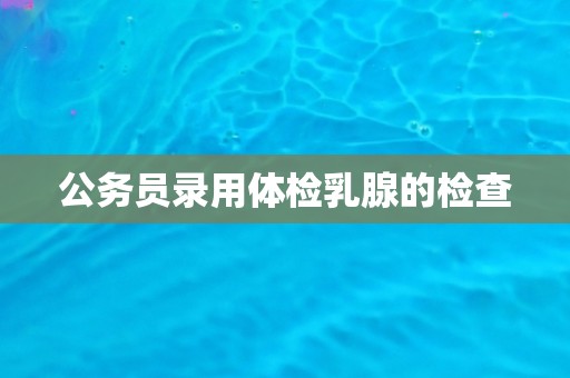 公务员录用体检乳腺的检查