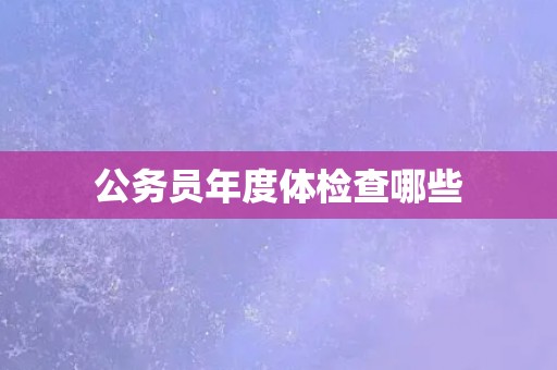 公务员年度体检查哪些