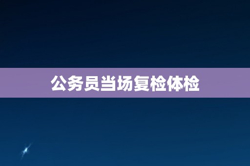 公务员当场复检体检