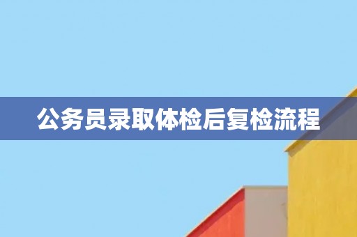 公务员录取体检后复检流程